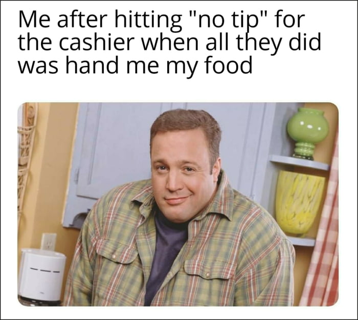 Me after hitting no ti for the cashier when all they did was hand me my food