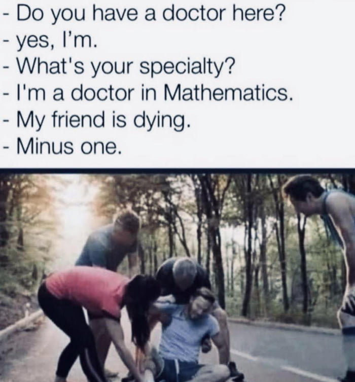 Do you have a doctor here yes Im Whats your specialty Im a doctor in Mathematics My friend is dying Minus one