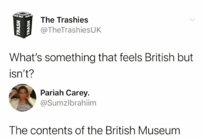 The Trashies TheTrashiesUK Whats something that feels British but isnt Pariah Carey Sumzlbrahiim The contents of the British Museum