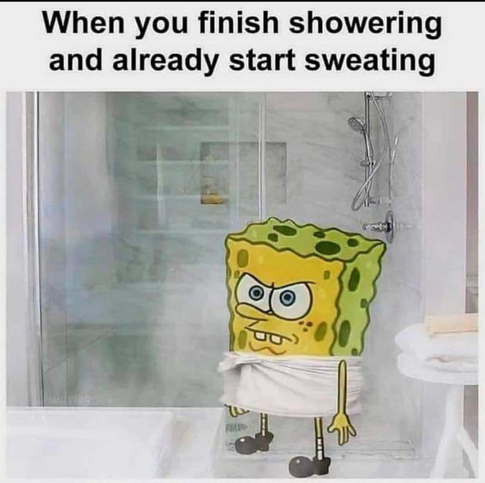 When you finish showering and already start sweating