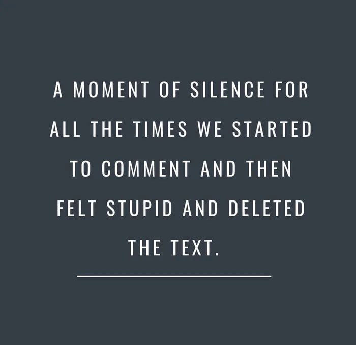 A MOMENT OF SILENCE FOR ALL THE TIMES WE STARTED TO COMMENT AND THEN FELT STUPID AND DELETED THE TEXT