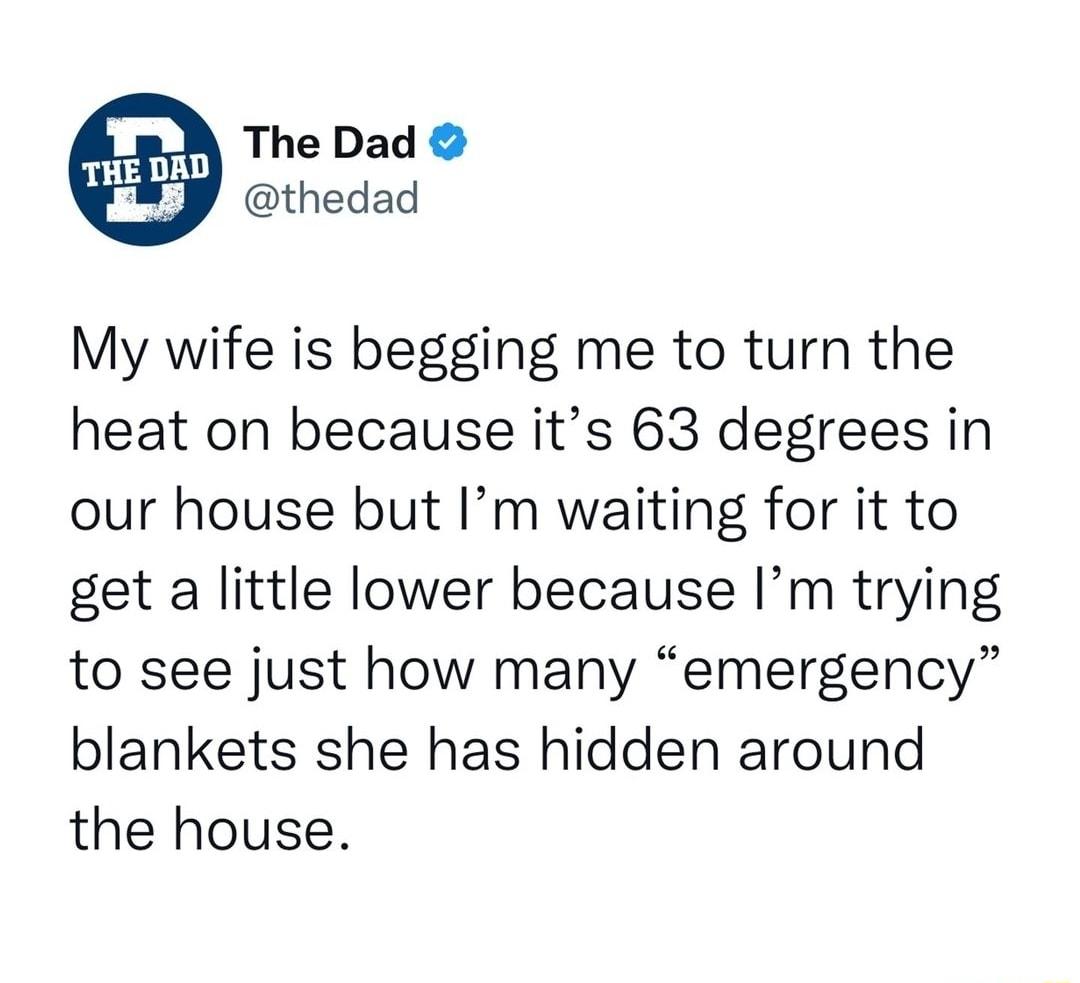 The Dad thedad My wife is begging me to turn the heat on because its 63 degrees in our house but Im waiting for it to get a little lower because Im trying to see just how many emergency blankets she has hidden around the house