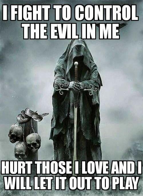 I FIGHT TO CONTROL THE EVIL IN ME
HURT THOSE I LOVE AND I WILL LET IT OUT TO PLAY
