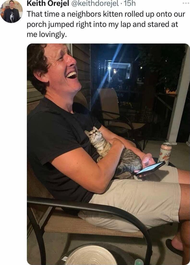 That time a neighbors kitten rolled up onto our porch jumped right into my lap and stared at me lovingly.