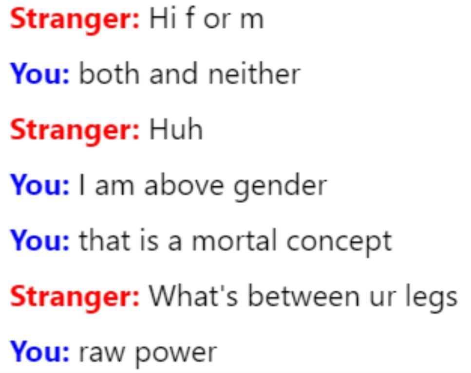 Stranger Hi form You both and neither Stranger Huh You am above gender You that is a mortal concept Stranger Whats between ur legs You raw power