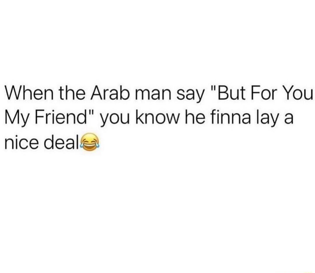 When the Arab man say But For You My Friend you know he finna lay a nice deal