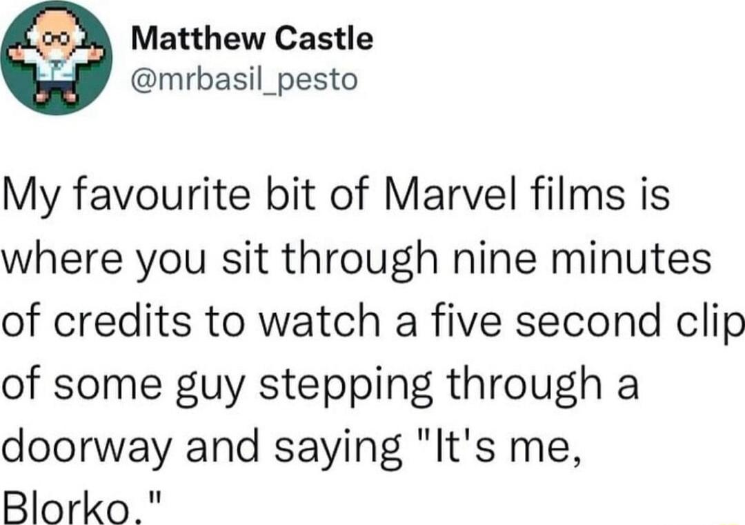 Matthew Castle mrbasil_pesto My favourite bit of Marvel films is where you sit through nine minutes of credits to watch a five second clip of some guy stepping through a doorway and saying Its me Blorko