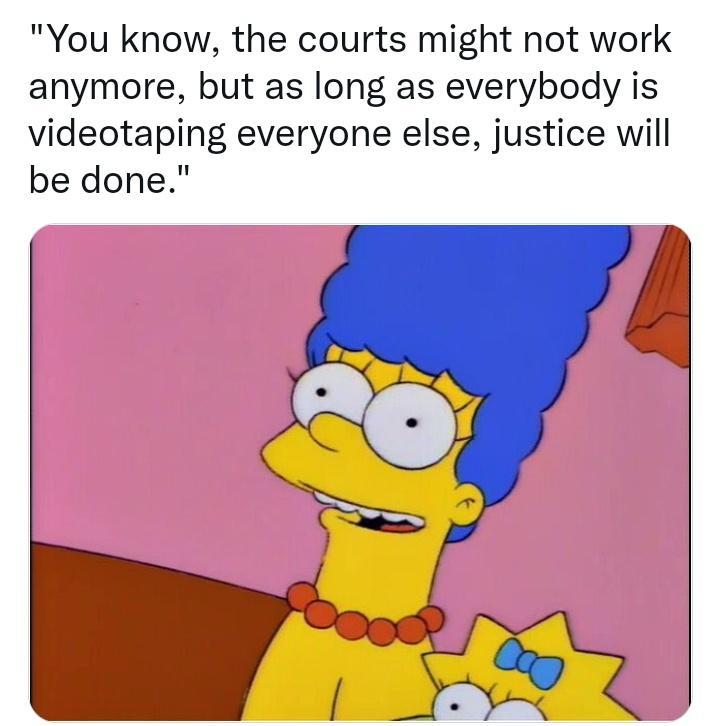 You know the courts might not work anymore but as long as everybody is videotaping everyone else justice will be done