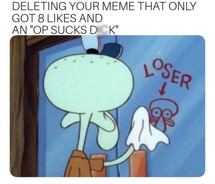 ELETING YOUR MEME THAT ONLY GOT 8 LIKES AND AN OP SUCKS DICK O