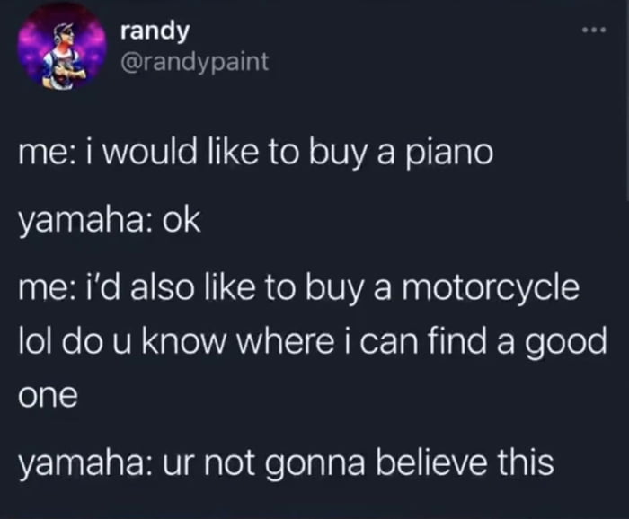 fe randy IENe Yo Ellg me i would like to buy a piano yamaha ok me id also like to buy a motorcycle o e eXUN g AW TeTARox 1a R laTe Nelolole one yamaha ur not gonna believe this