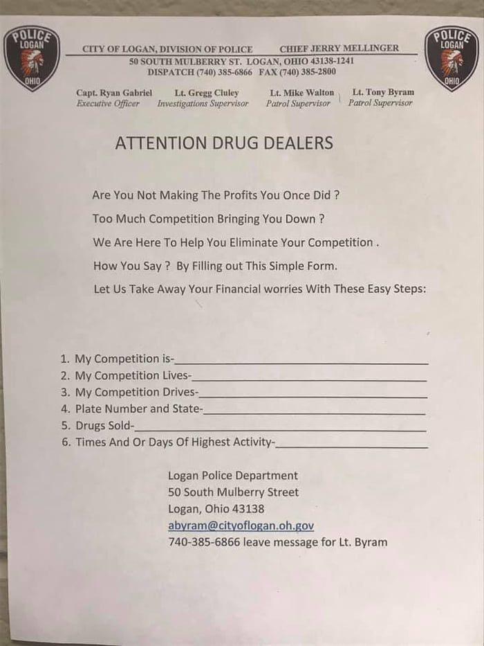 CITY OF LOGAN DIVISION OF POLICE____ CHIEF JERRY MELLINGER 50SOUTH MULBERRY ST LOGAN OHIO 43138 1241 DISPATCH 740 3856866 FAX 740 385 2800 Capt Ryan Gabriel Lt Gregg Cluley Lt Mike Walton Lt Tony Byram Executive Officer Investigations Supervisor Patrol Supervisor Patrol Supervisor ATTENTION DRUG DEALERS Are You Not Making The Profits You Once Did Too Much Competition Bringing You Down We Are Here 