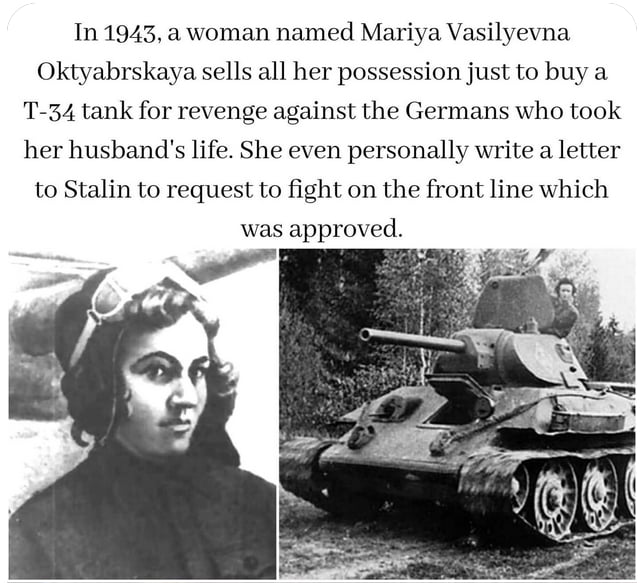 In 1943 a woman named Mariya Vasilyevna Oktyabrskaya sells all her possession just to buy a T 34 tank for revenge against the Germans who took her husbands life She even personally write a letter to Stalin to request to fight on the front line which was approved