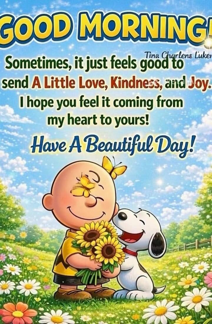 GOOD MORNING! Sometimes, it just feels good to send A Little Love, Kindness, and Joy. I hope you feel it coming from my heart to yours! Have A Beautiful Day! Tina Charlens Luken