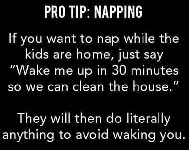 PRO TIP NAPPING If you want to nap while the kids are home just say Wake me up in 30 minutes so we can clean the house They will then do literally anything to avoid waking you