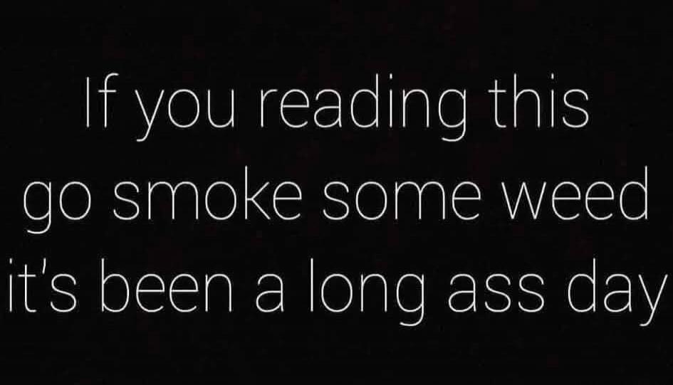 If you reading this go smoke some weed it's been a long ass day