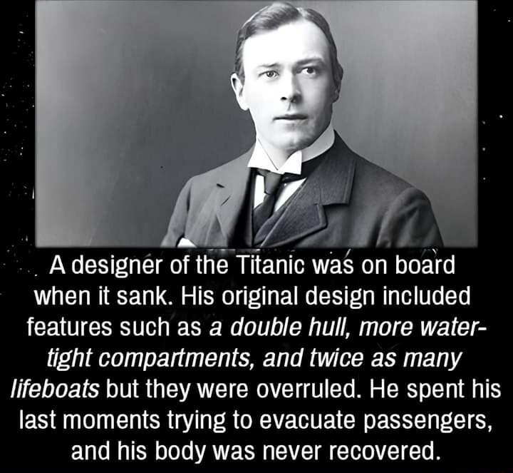 A designer of the Titanic was on board when it sank His original design included features such as a double hull more water tight compartments and twice as many lifeboats but they were overruled He spent his last moments trying to evacuate passengers and his body was never recovered