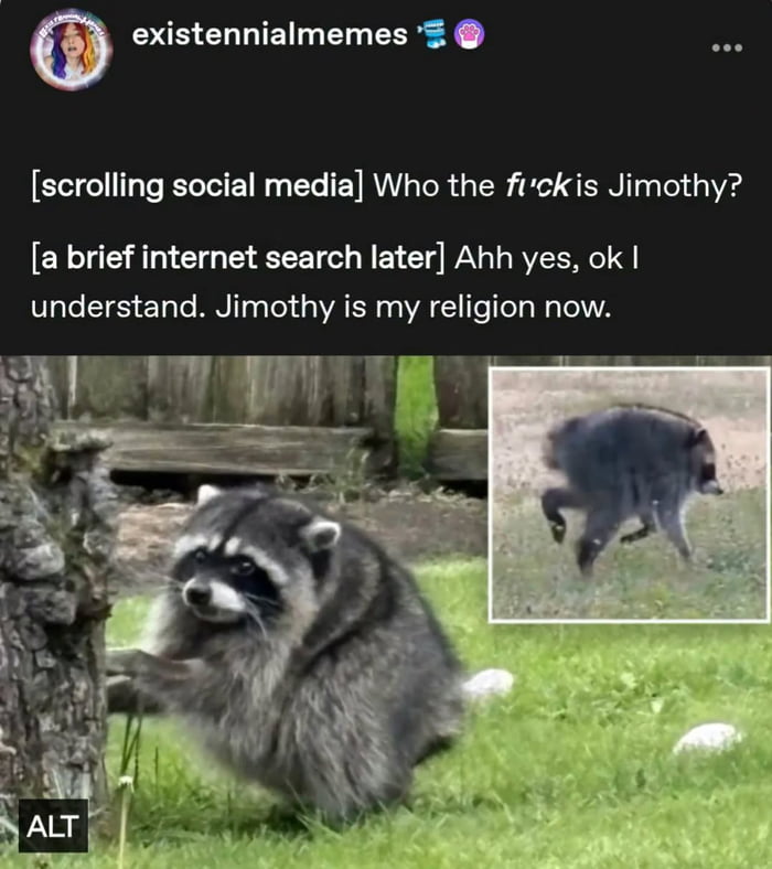 [scrolling social media] Who the fuck is Jimothy? [a brief internet search later] Ahh yes, ok I understand. Jimothy is my religion now.