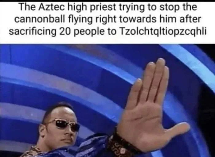 The Aztec high priest trying to stop the cannonball flying right towards him after sacrificing 20 people to Tzolchtgltiopzcghli