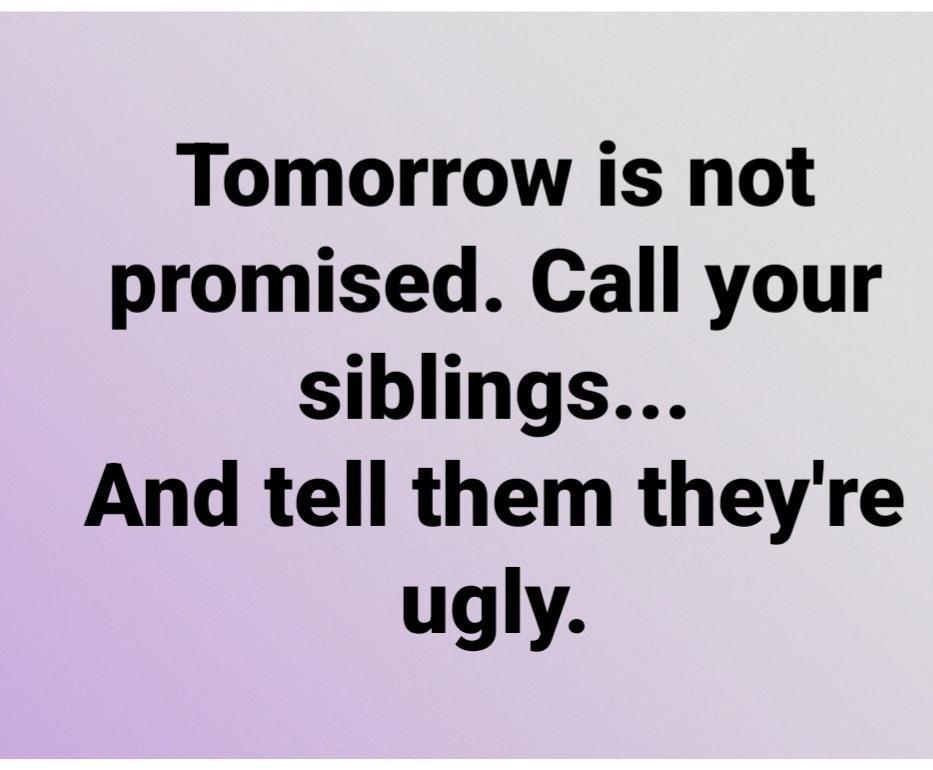 Tomorrow is not promised Call your siblings And tell them theyre ugly