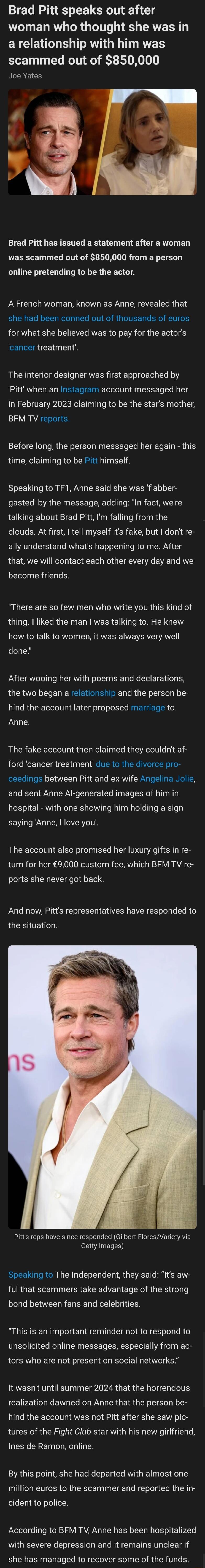 Brad Pitt speaks out after woman who thought she was in a relationship with him was scammed out of 850000 RECAEICH Brad Pitt has issued a statement after a woman was scammed out of 850000 from a person online pretending to be the actor A French woman known as Anne revealed that she had been conned out of thousands of euros for what she believed was to pay for the actors cancer treatment The interi