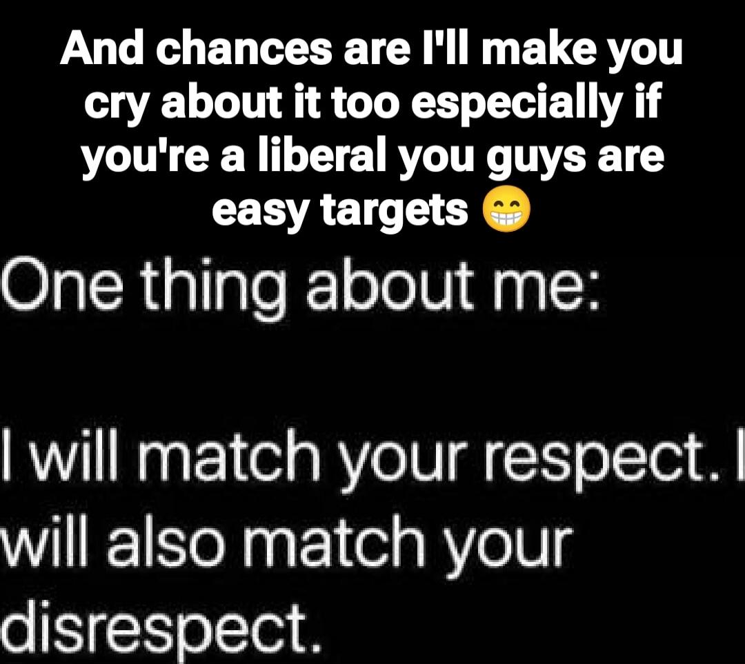 And chances are I'll make you cry about it too especially if you're a liberal you guys are easy targets 😁 One thing about me: I will match your respect. I will also match your disrespect.