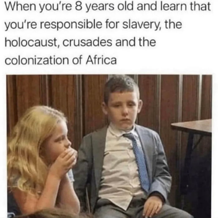 When youre 8 years old and learn that youre responsible for slavery the holocaust crusades and the colonization of Africa
