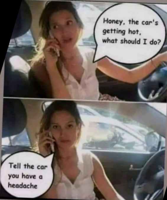 Honey the cars getting hot what should I do Tell the car you have o headache