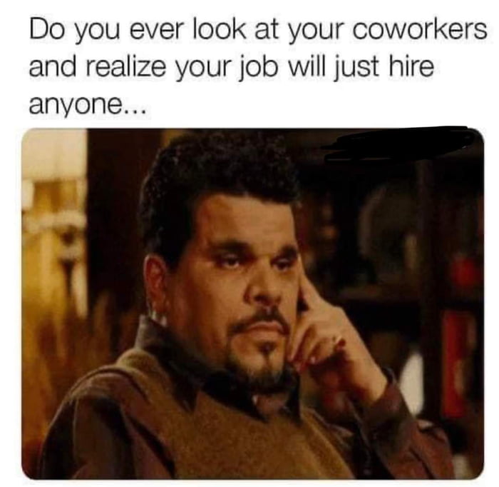 Do you ever look at your coworkers and realize your job will just hire anyone