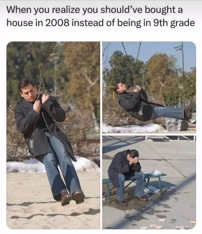 When you realize you shouldve bought a house in 2008 instead of being in 9th grade