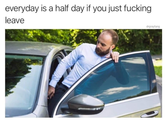 everyday is a half day if you just fucking leave