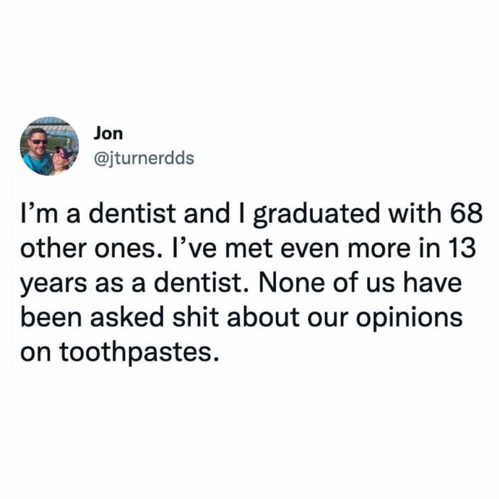 Jon jturnerdds Im a dentist and graduated with 68 other ones Ive met even more in 13 years as a dentist None of us have been asked shit about our opinions on toothpastes