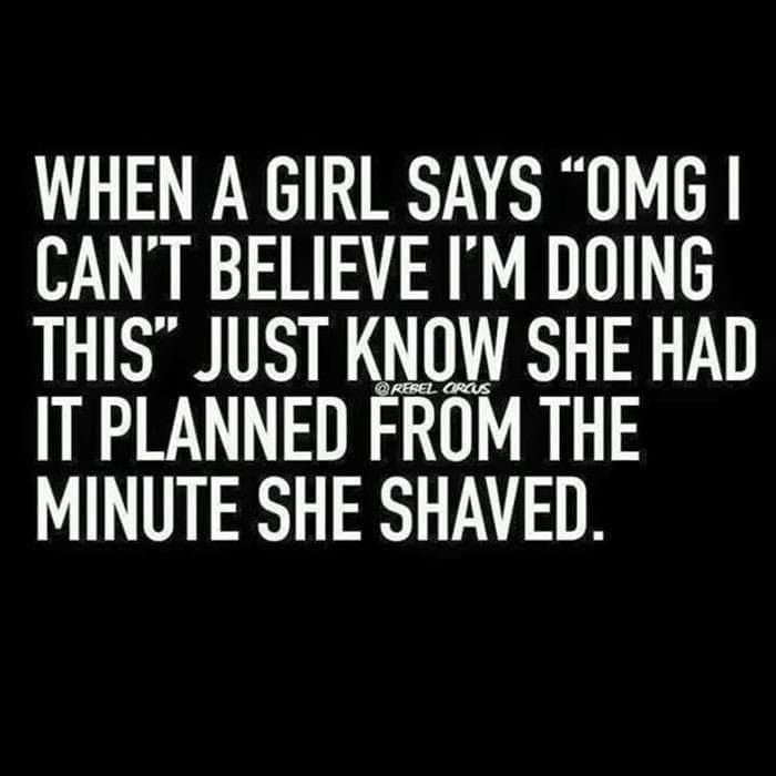 WHEN A GIRL SAYS OMG CANT BELIEVE IM DOING THIS JUST KNOW SHE HAD IT PLANNED FROM THE MINUTE SHE SHAVED