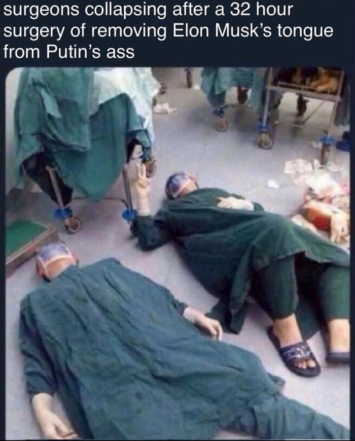 surgeons collapsing after a 32 hour surgery of removing Elon Musks tongue from Putins ass