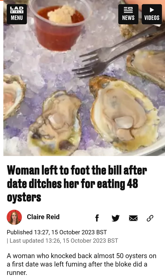 Woman left to foot the bill after date ditches her for eating 48 oysters l Claire Reid f Published 1327 15 October 2023 BST Last updated 1326 15 October 2023 BST A woman who knocked back almost 50 oysters on afirst date was left fuming after the bloke did a runner