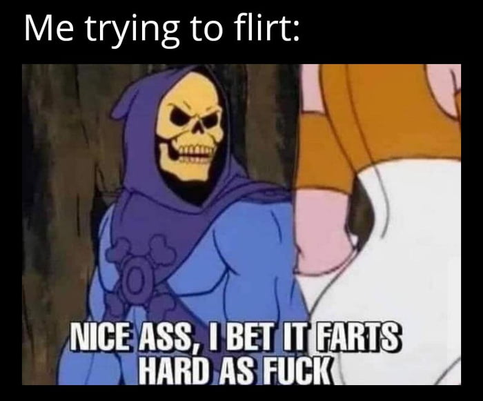 Me trying to flirt NICEASS I BETITFARTS HARD ASIFUCK