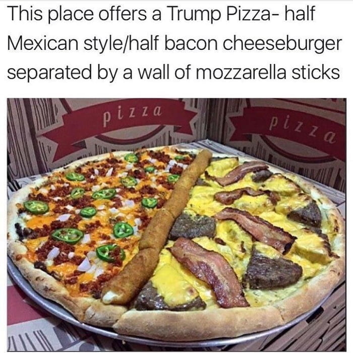 This place offers a Trump Pizza half Mexican stylehalf bacon cheeseburger separated by a wall of mozzarella sticks
