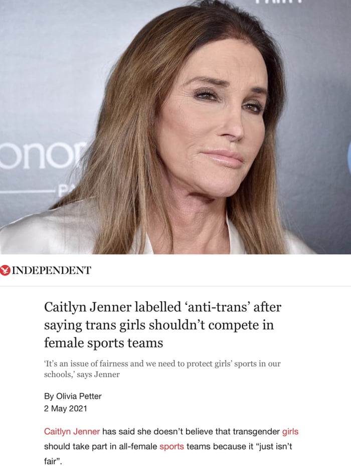 INDEPENDENT Caitlyn Jenner labelled anti trans after saying trans girls shouldnt compete in female sports teams Its an issue of fairness and we need to protect girls sports in our schools says Jenner By Olivia Petter 2 May 2021 nner has said she doesnt believe that transgender girls should take part in all female sports teams because it just isnt fair