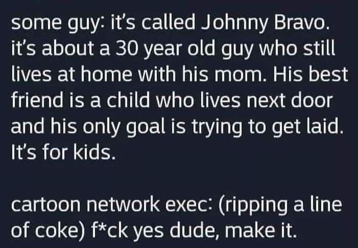 o gy Ne NV R et1 Cla M o g aTgYA 21 Yo 3 1o Lo V WE 0 AYF o o Ma NVANY s o RS I lives at home with his mom His best friend is a child who lives next door and his only goal is trying to get laid Its for kids cartoon network exec ripping a line o ilele el YK Ve M s FLCR 1