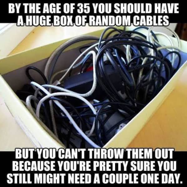 BY THE AGE OF 35 YOU SHOULD HAVE AHUGEBOX OERANDOMC BUTYOUCANT THROW THEM OUT BECAUSE YOURE PRETTY SURE YOU STILL MIGHT NEED A COUPLE ONE DAY