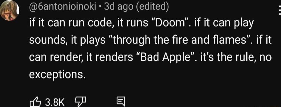 ELEIN NIRRT EL I CLIEL if it can run code it runs Doom if it can play sounds it plays through the fire and flames if it can render it renders Bad Apple its the rule no T N o 38K GP B