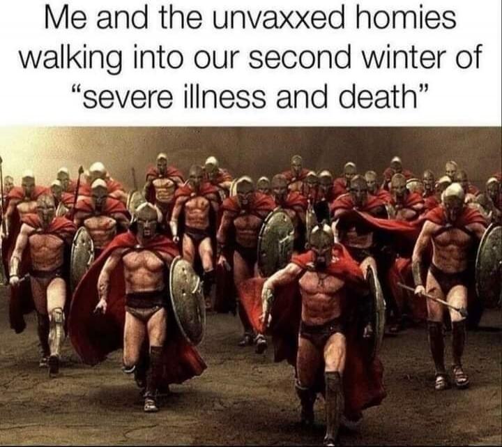 Me and the unvaxxed homies walking into our second winter of 'severe illness and death'