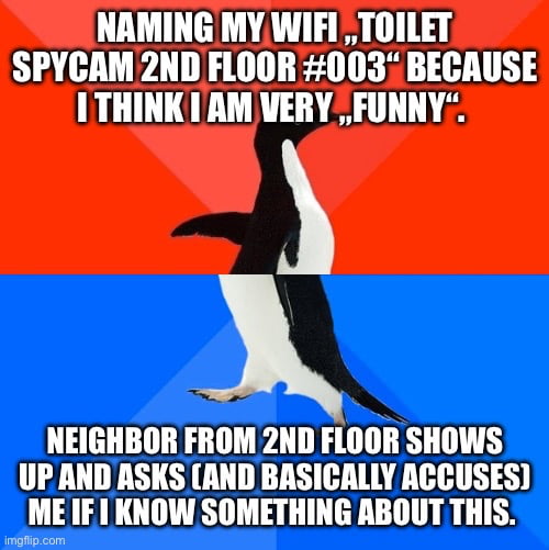 NAMING MY WIFI „TOILET SPYCAM 2ND FLOOR #003“ BECAUSE I THINK I AM VERY „FUNNY“. NEIGHBOR FROM 2ND FLOOR SHOWS UP AND ASKS (AND BASICALLY ACCUSES) ME IF I KNOW SOMETHING ABOUT THIS.