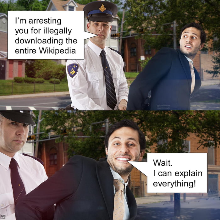 I’m arresting you for illegally downloading the entire Wikipedia
Wait. I can explain everything!