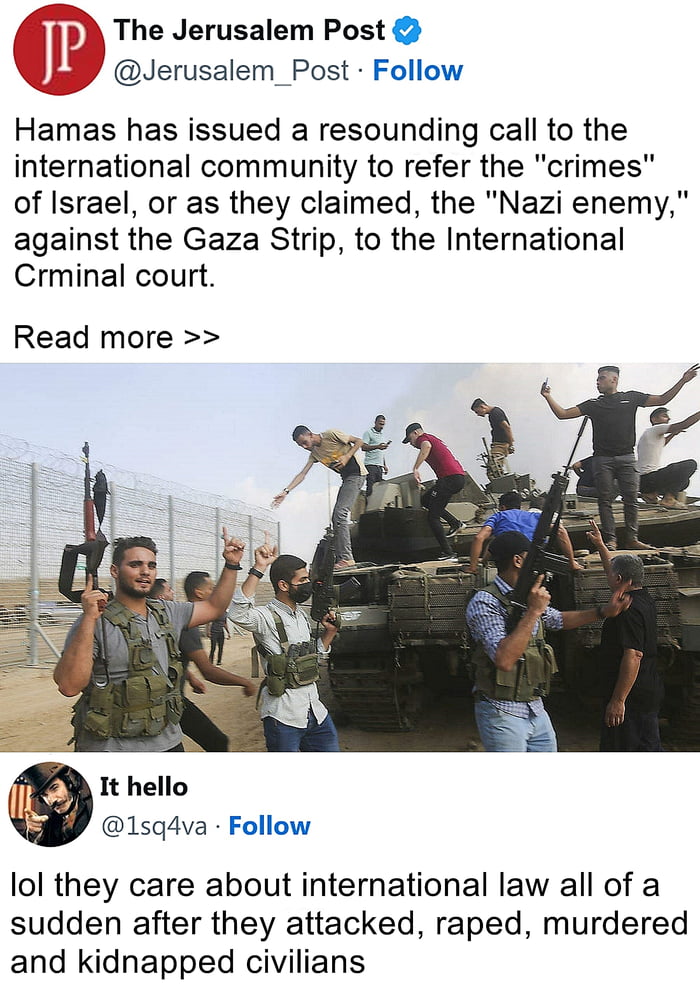 The Jerusalem Post P Jerusalem_Post Follow Hamas has issued a resounding call to the international community to refer the crimes of Israel or as they claimed the Nazi enemy against the Gaza Strip to the International Crminal court Read more It hello 1sg4va Follow lol they care about international law all of a sudden after they attacked raped murdered and kidnapped civilians