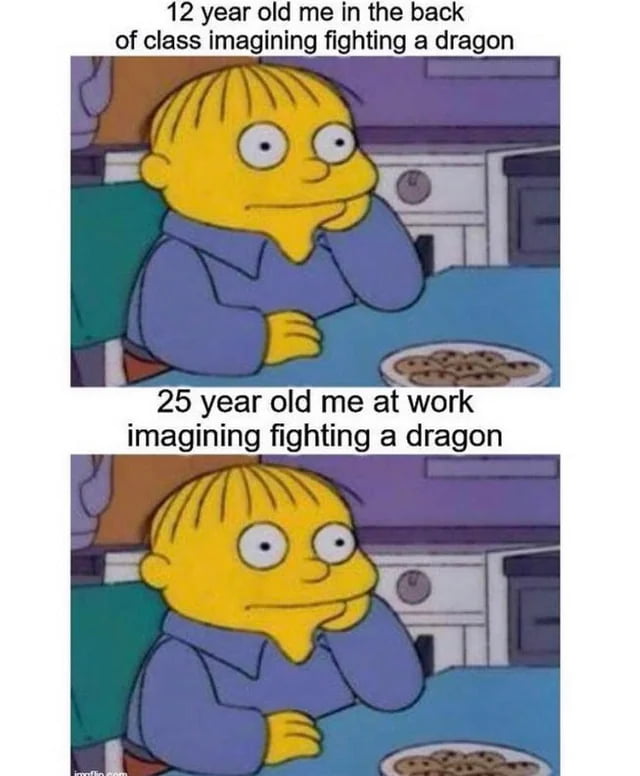 12 year old me in the back of class imagining fighting a dragon 25 year old me at work imagining fighting a dragon