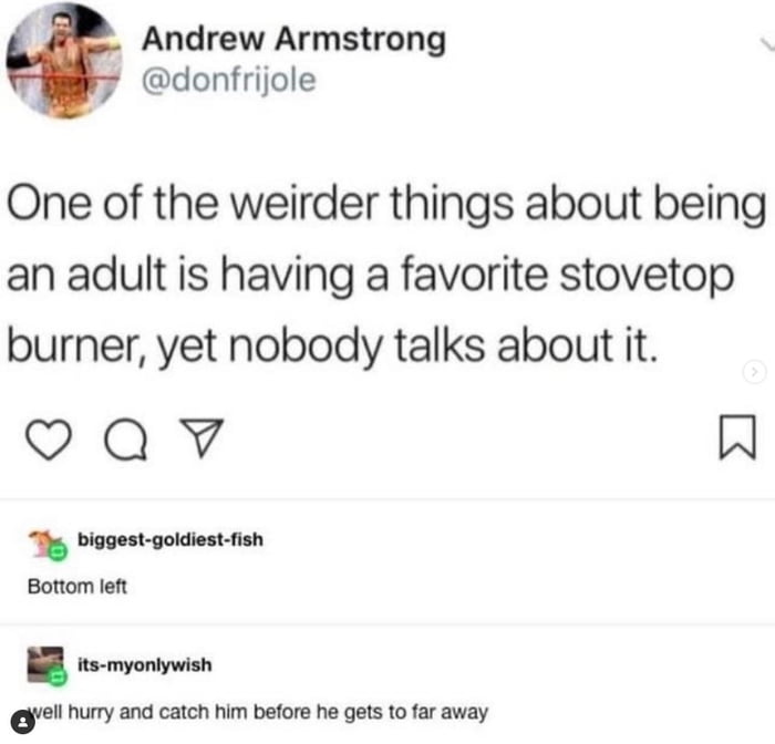 Andrew Armstrong donfrijole One of the weirder things about being an adult is having a favorite stovetop burner yet nobody talks about it oQv H huy and cach him before he gets to far away