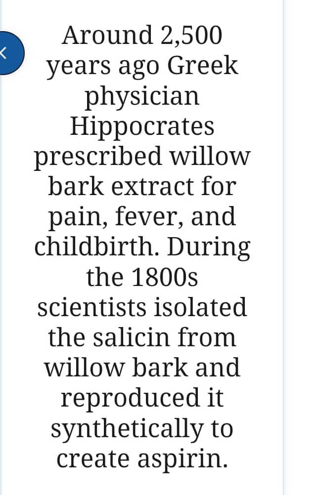 Around 2500 b years ago Greek physician Hippocrates prescribed willow bark extract for pain fever and childbirth During the 1800s scientists isolated the salicin from willow bark and reproduced it synthetically to create aspirin