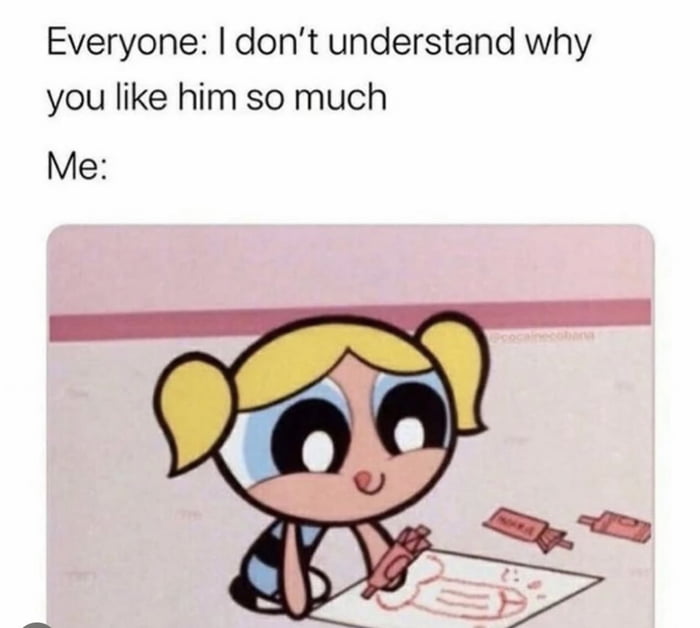 Everyone dont understand why you like him so much Me