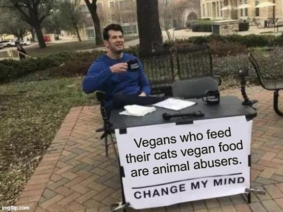 Vegans who feed their cats vegan food are animal abusers fe GHANGE MY MIND