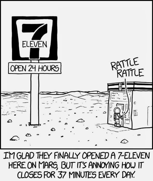 I GLAD THEY FINALLY OPENED A 7 ELEVEN HERE ON MARS BUT ITs ANNOYING HOW IT CLOSES FOR 37 MINUTES EVERY DAY